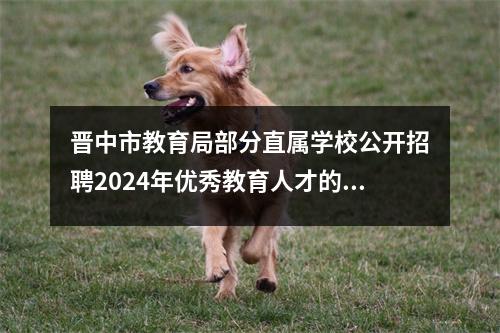晋中市教育局部分直属学校公开招聘2024年优秀教育人才的公告