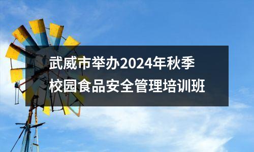 武威市举办2024年秋季校园食品安全管理培训班