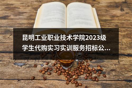 昆明工业职业技术学院2023级学生代购实习实训服务招标公告