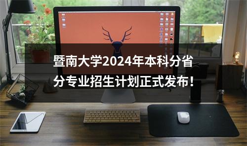 暨南大学2024年本科分省分专业招生计划正式发布!