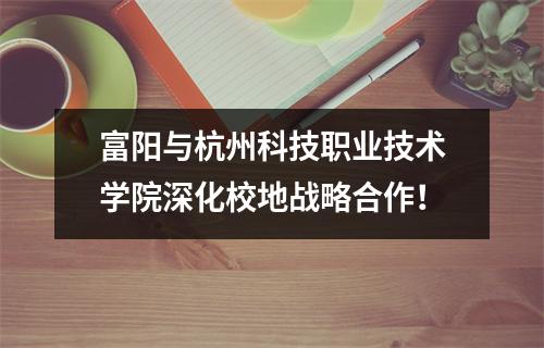 富阳与杭州科技职业技术学院深化校地战略合作!