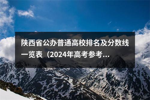 陕西省公办普通高校排名及分数线一览表(2024年高考参考)
