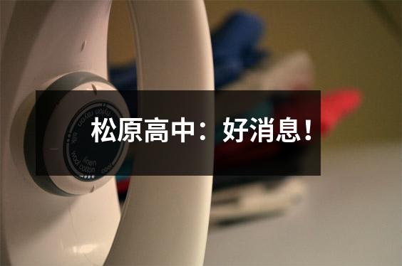 松原高中:好消息!