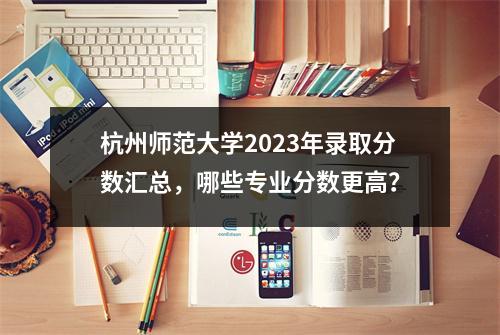 杭州师范大学2023年录取分数汇总，哪些专业分数更高？
