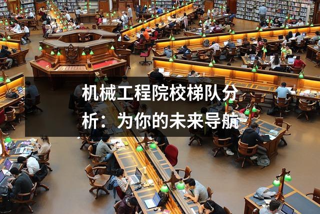 机械工程院校梯队分析:为你的未来导航