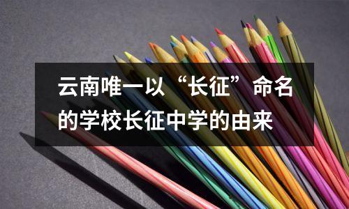 云南唯一以“长征”命名的学校长征中学的由来