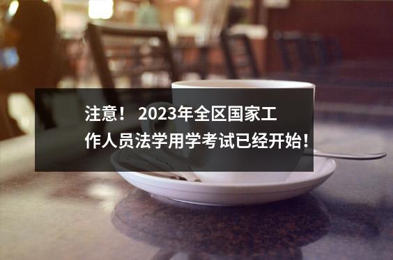 注意! 2023年全区国家工作人员法学用学考试已经开始!