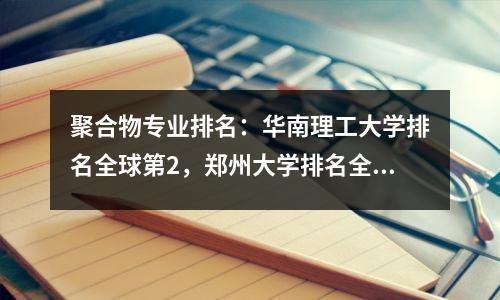 聚合物专业排名:华南理工大学排名全球第2,郑州大学排名全球第4,清华大学排名全球第13