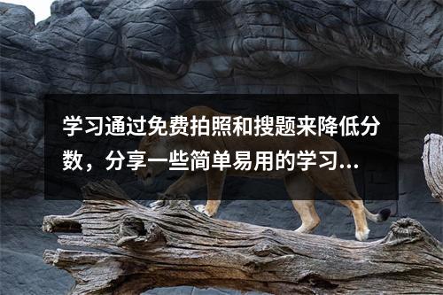 学习通过免费拍照和搜题来降低分数,分享一些简单易用的学习和搜题工具。