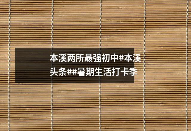 本溪两所最强初中#本溪头条##暑期生活打卡季