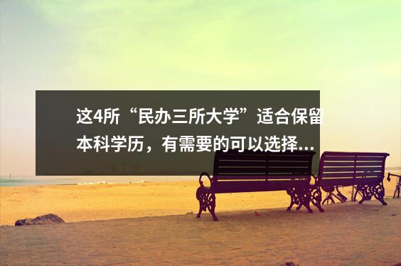 这4所“民办三所大学”适合保留本科学历,有需要的可以选择。
