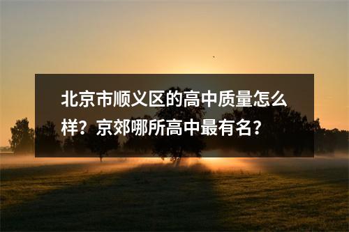 北京市顺义区的高中质量怎么样?京郊哪所高中最有名?