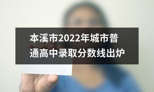 本溪市2022年城市普通高中录取分数线出炉