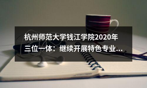 杭州师范大学钱江学院2020年三位一体：继续开展特色专业招生