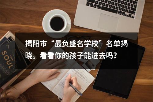 揭阳市“最负盛名学校”名单揭晓。看看你的孩子能进去吗?