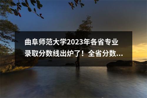 曲阜师范大学2023年各省专业录取分数线出炉了!全省分数差122分!