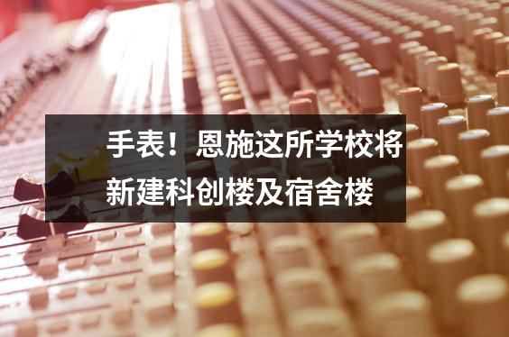 手表!恩施这所学校将新建科创楼及宿舍楼