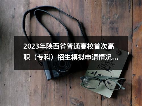 2023年陕西省普通高校首次高职(专科)招生模拟申请情况(理工科)