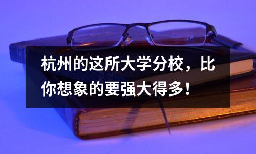 杭州的这所大学分校,比你想象的要强大得多!