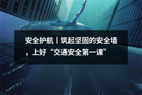 安全护航丨筑起坚固的安全墙,上好“交通安全第一课”