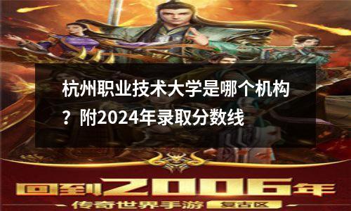 杭州职业技术大学是哪个机构？附2024年录取分数线