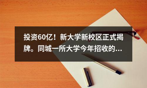 投资60亿!新大学新校区正式揭牌。同城一所大学今年招收的生员缺口超过1000人。