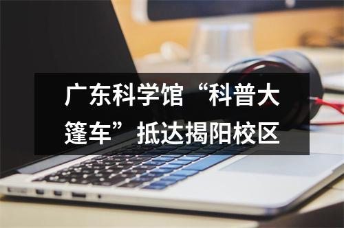 广东科学馆“科普大篷车”抵达揭阳校区
