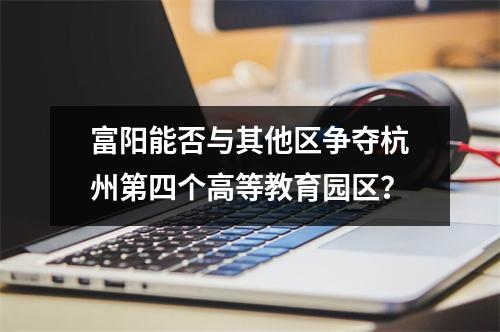 富阳能否与其他区争夺杭州第四个高等教育园区?