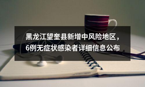 黑龙江望奎县新增中风险地区,6例无症状感染者详细信息公布