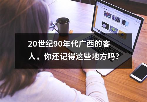 20世纪90年代广西的客人,你还记得这些地方吗?
