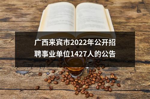 广西来宾市2022年公开招聘事业单位1427人的公告