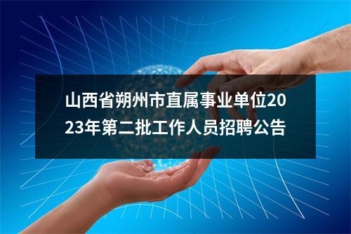 山西省朔州市直属事业单位2023年第二批工作人员招聘公告