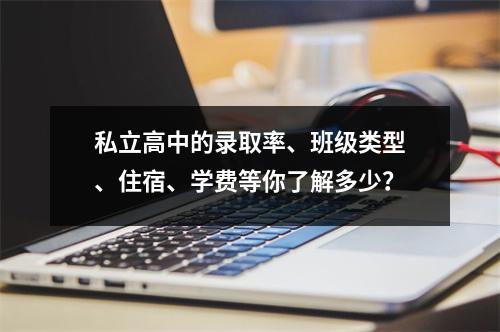 私立高中的录取率、班级类型、住宿、学费等你了解多少?