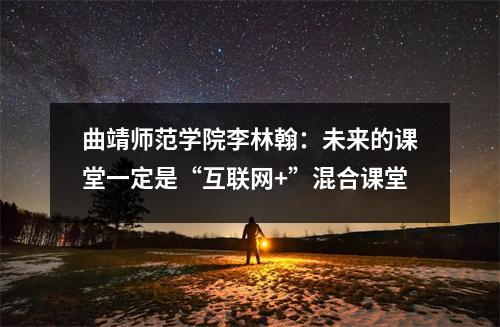 曲靖师范学院李林翰:未来的课堂一定是“互联网+”混合课堂
