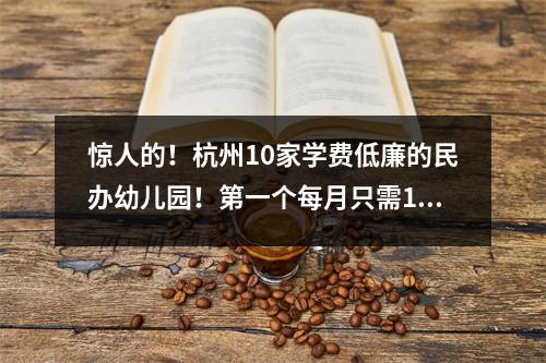 惊人的！杭州10家学费低廉的民办幼儿园！第一个每月只需1600元