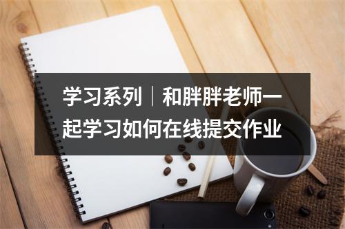 学习系列|和胖胖老师一起学习如何在线提交作业