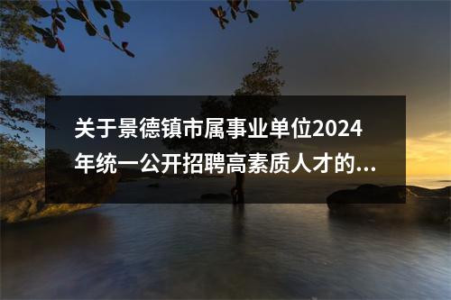 关于景德镇市属事业单位2024年统一公开招聘高素质人才的公告