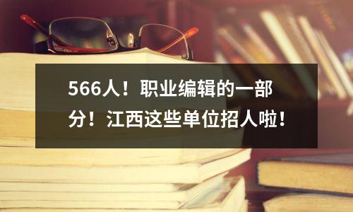 566人!职业编辑的一部分!江西这些单位招人啦!