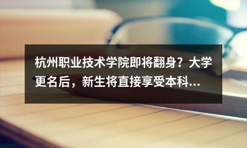 杭州职业技术学院即将翻身？大学更名后，新生将直接享受本科荣誉！
