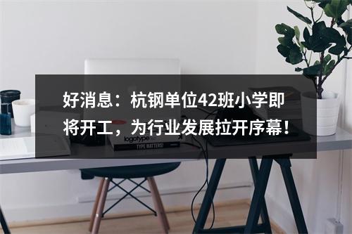 好消息:杭钢单位42班小学即将开工,为行业发展拉开序幕!