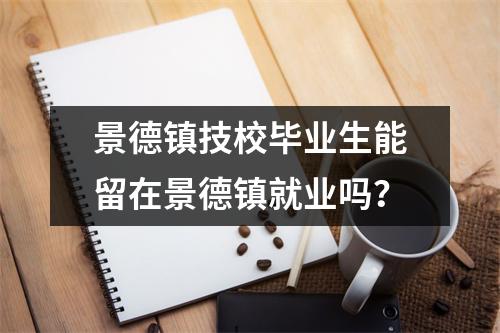 景德镇技校毕业生能留在景德镇就业吗?
