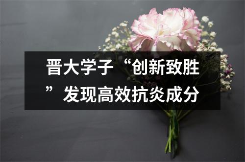 晋大学子“创新致胜”发现高效抗炎成分