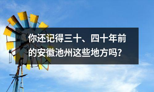 你还记得三十、四十年前的安徽池州这些地方吗?