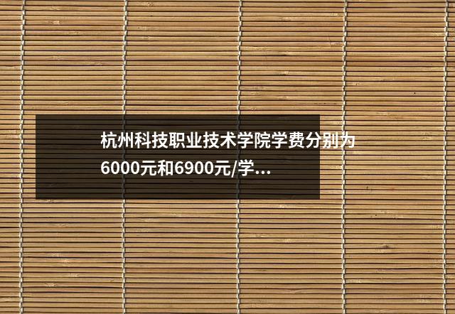 杭州科技职业技术学院学费分别为6000元和6900元/学年