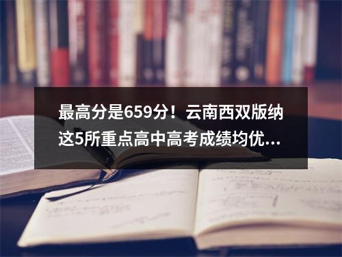最高分是659分!云南西双版纳这5所重点高中高考成绩均优秀