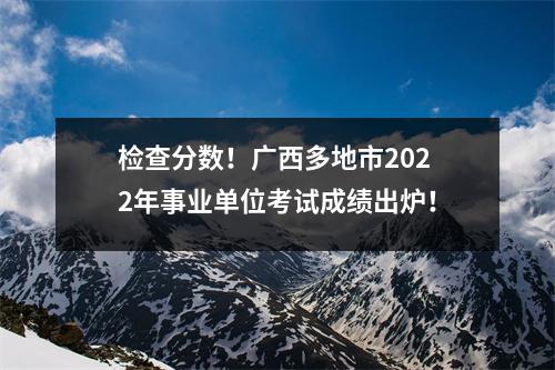 检查分数!广西多地市2022年事业单位考试成绩出炉!