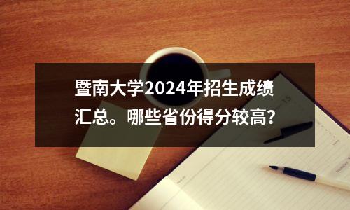 暨南大学2024年招生成绩汇总。哪些省份得分较高?