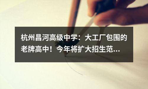 杭州昌河高级中学:大工厂包围的老牌高中!今年将扩大招生范围