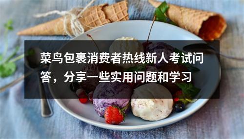 菜鸟包裹消费者热线新人考试问答,分享一些实用问题和学习