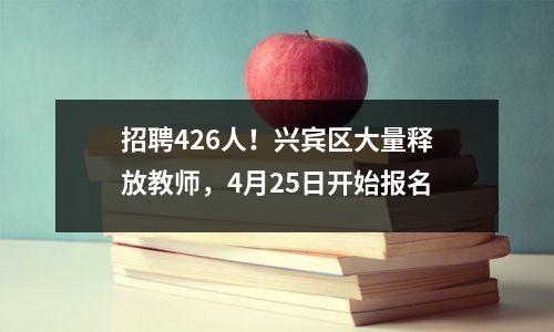 招聘426人!兴宾区大量释放教师,4月25日开始报名